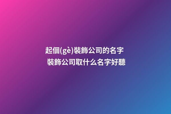 起個(gè)裝飾公司的名字 裝飾公司取什么名字好聽-第1張-公司起名-玄機(jī)派